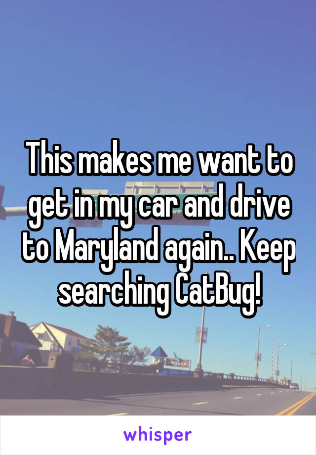 This makes me want to get in my car and drive to Maryland again.. Keep searching CatBug!