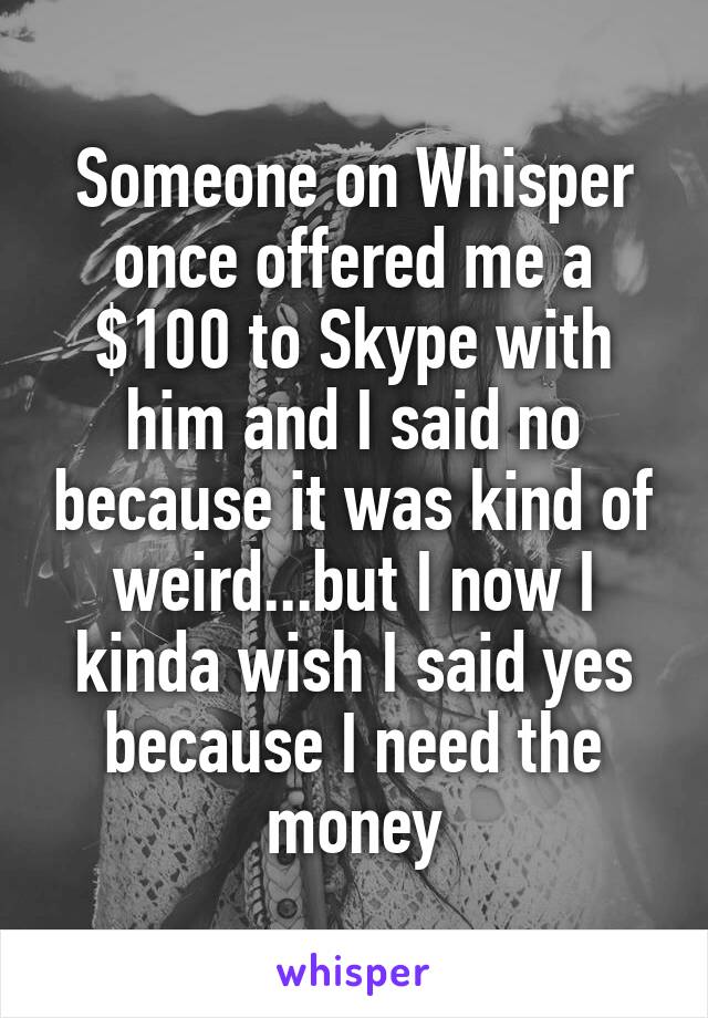 Someone on Whisper once offered me a $100 to Skype with him and I said no because it was kind of weird...but I now I kinda wish I said yes because I need the money