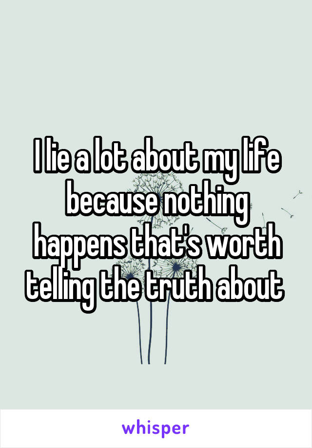 I lie a lot about my life because nothing happens that's worth telling the truth about 