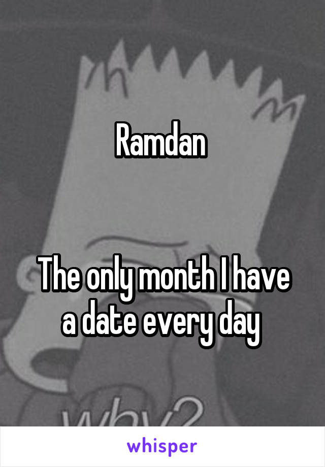 Ramdan 


The only month I have a date every day 