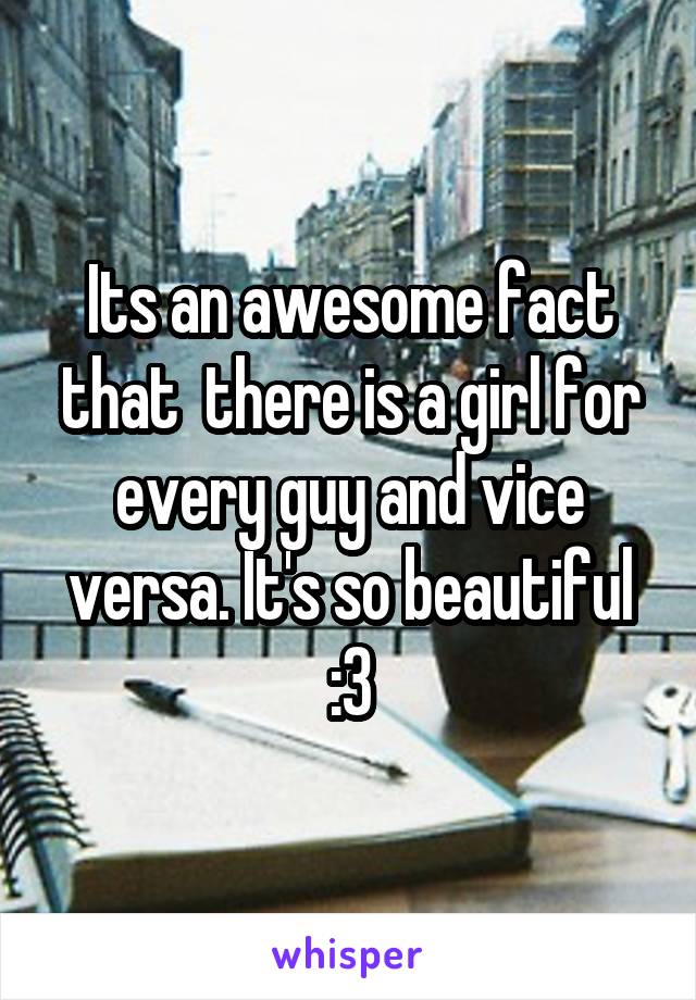 Its an awesome fact that  there is a girl for every guy and vice versa. It's so beautiful :3