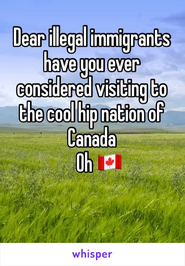 Dear illegal immigrants have you ever considered visiting to the cool hip nation of Canada 
    Oh 🇨🇦 