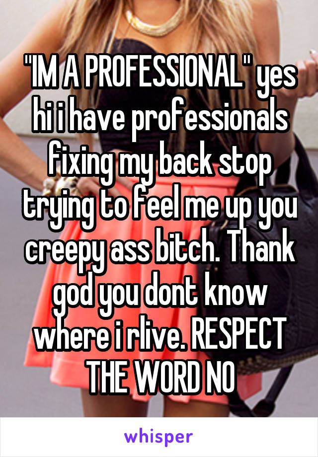 "IM A PROFESSIONAL" yes hi i have professionals fixing my back stop trying to feel me up you creepy ass bitch. Thank god you dont know where i rlive. RESPECT THE WORD NO