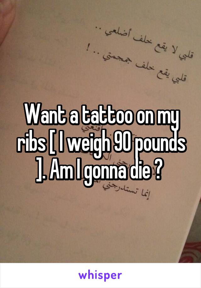 Want a tattoo on my ribs [ I weigh 90 pounds ]. Am I gonna die ? 