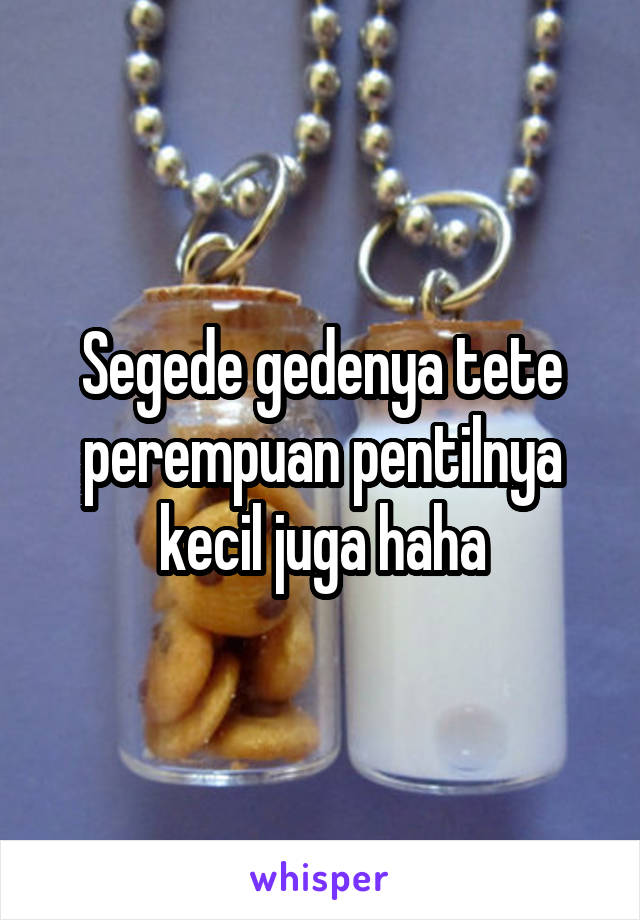 Segede gedenya tete perempuan pentilnya kecil juga haha