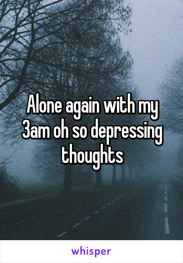 Alone again with my 3am oh so depressing thoughts