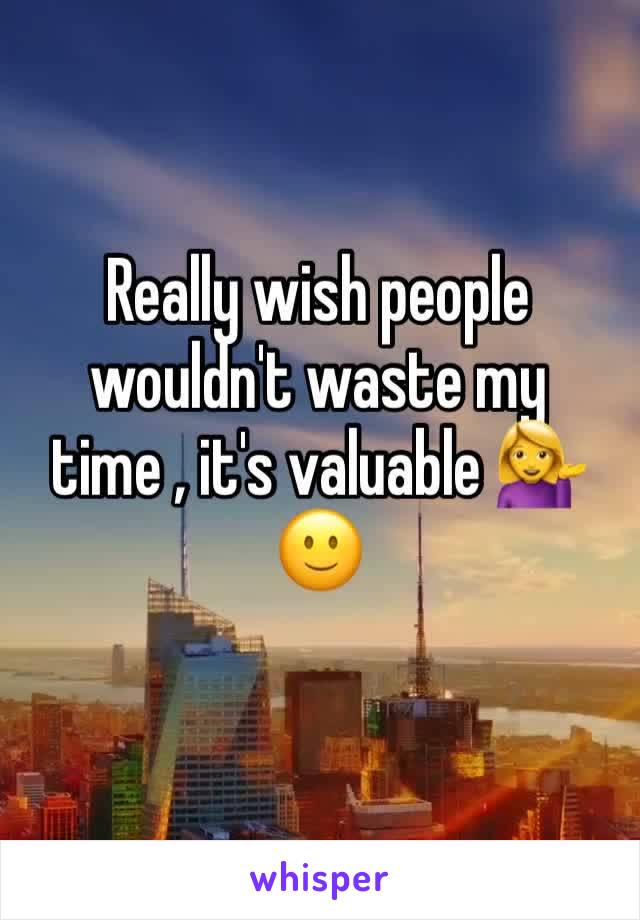 Really wish people wouldn't waste my time , it's valuable 💁🙂