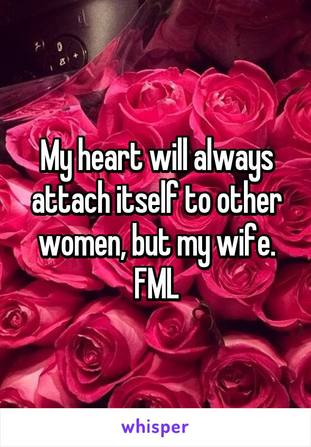 My heart will always attach itself to other women, but my wife. FML