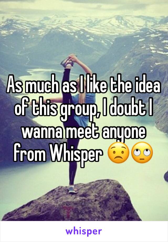 As much as I like the idea of this group, I doubt I wanna meet anyone from Whisper 😟🙄