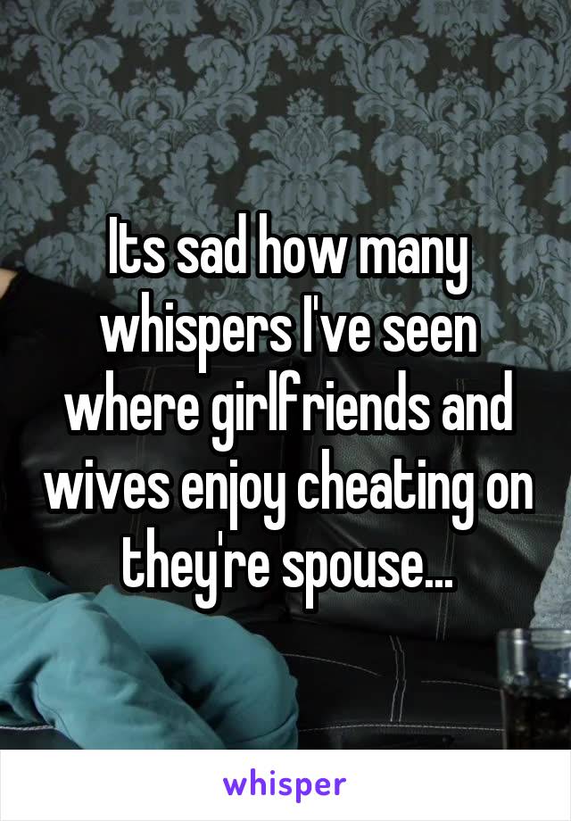 Its sad how many whispers I've seen where girlfriends and wives enjoy cheating on they're spouse...