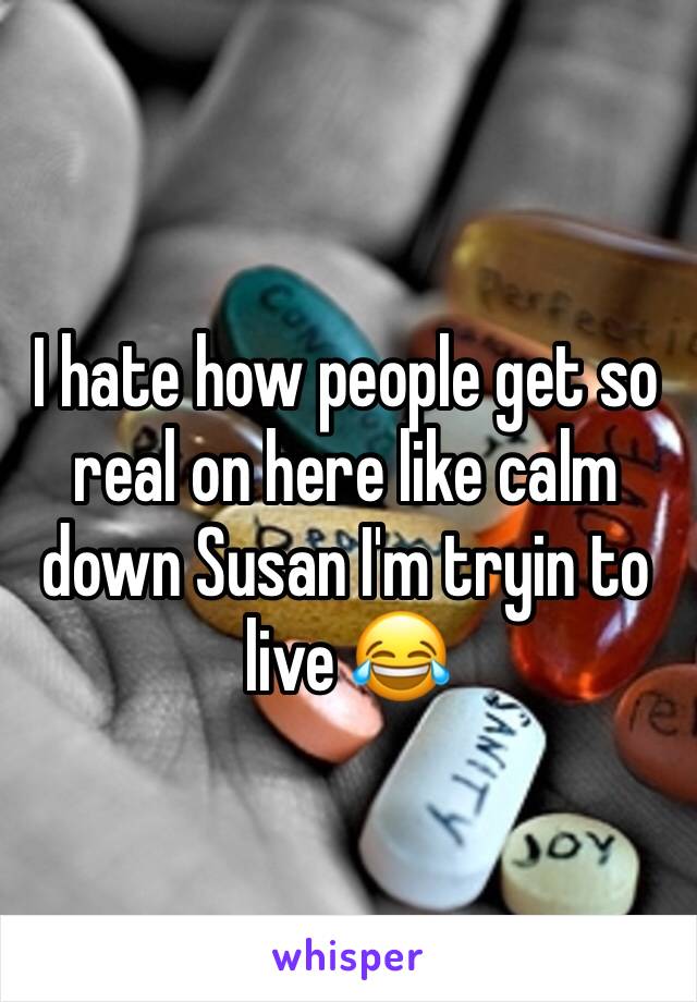 I hate how people get so real on here like calm down Susan I'm tryin to live 😂
