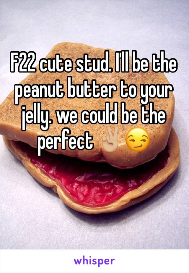 F22 cute stud. I'll be the peanut butter to your jelly. we could be the perfect ✌️🏼😏