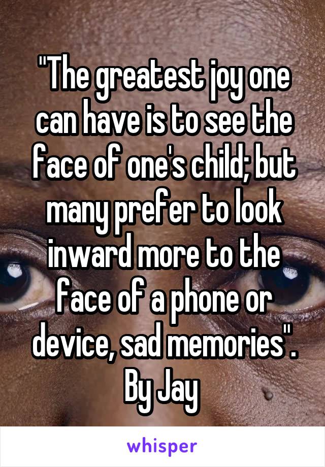 "The greatest joy one can have is to see the face of one's child; but many prefer to look inward more to the face of a phone or device, sad memories".
By Jay 