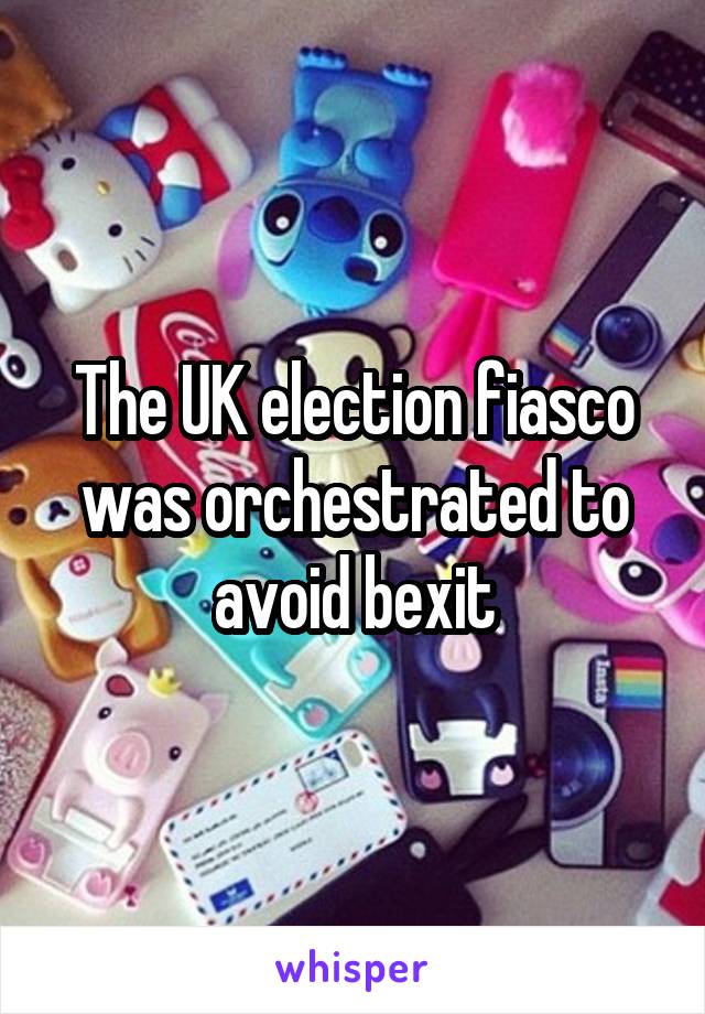 The UK election fiasco was orchestrated to avoid bexit