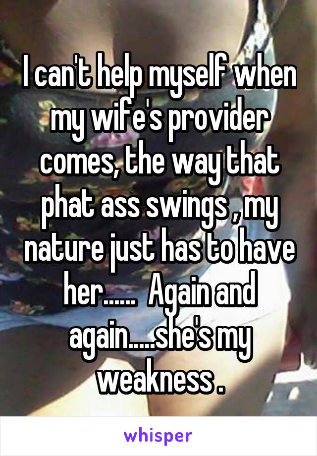 I can't help myself when my wife's provider comes, the way that phat ass swings , my nature just has to have her......  Again and again.....she's my weakness .