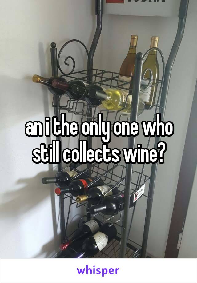 an i the only one who still collects wine?