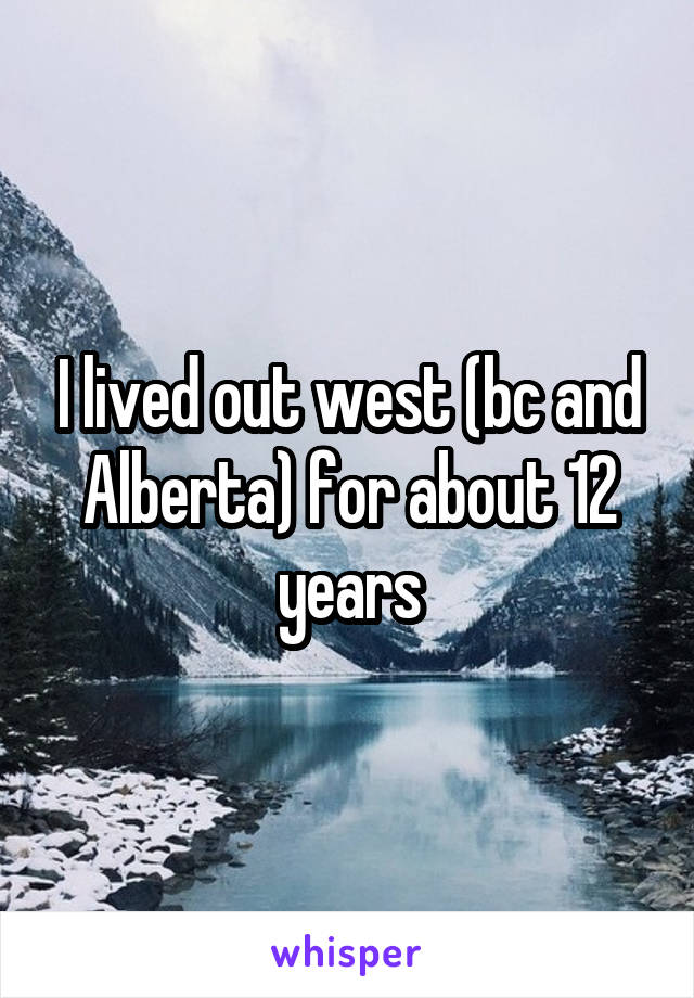 I lived out west (bc and Alberta) for about 12 years