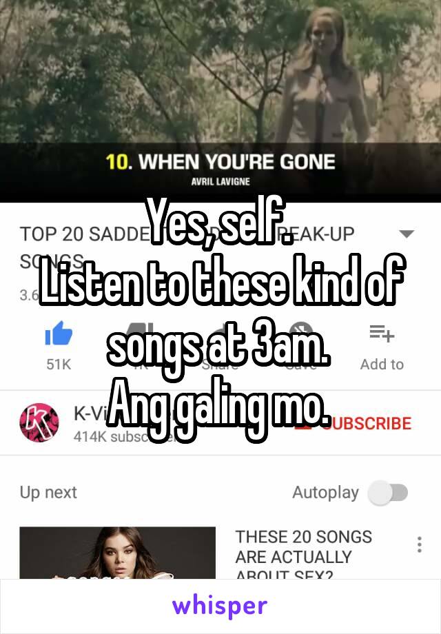 Yes, self. 
Listen to these kind of songs at 3am. 
Ang galing mo. 