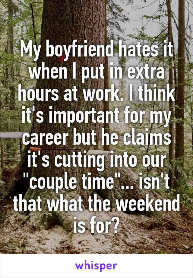 My boyfriend hates it when I put in extra hours at work. I think it's important for my career but he claims it's cutting into our "couple time"... isn't that what the weekend is for?
