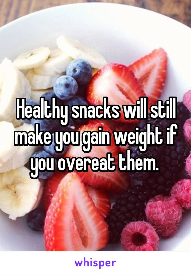 Healthy snacks will still make you gain weight if you overeat them. 