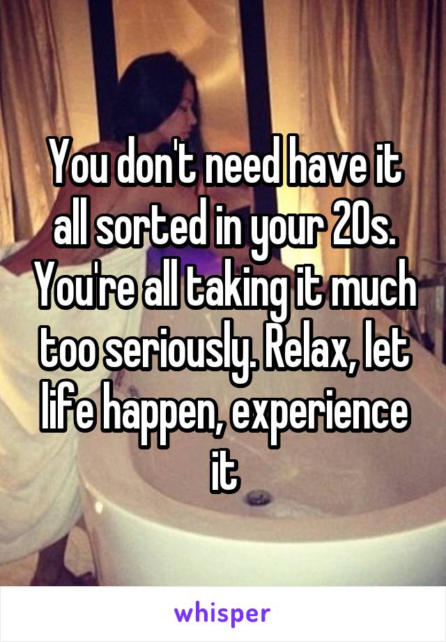 You don't need have it all sorted in your 20s. You're all taking it much too seriously. Relax, let life happen, experience it