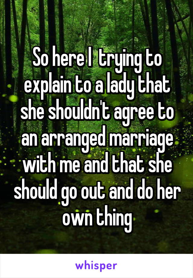 So here I  trying to explain to a lady that she shouldn't agree to an arranged marriage with me and that she should go out and do her own thing