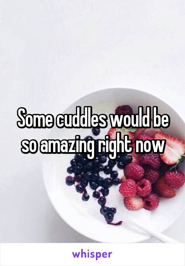 Some cuddles would be so amazing right now