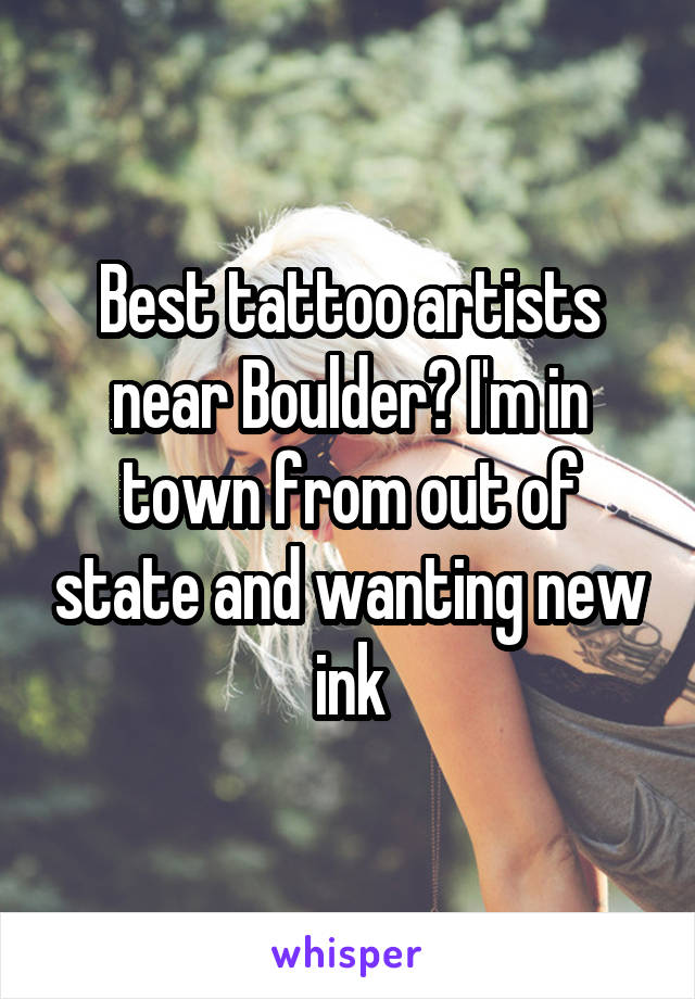 Best tattoo artists near Boulder? I'm in town from out of state and wanting new ink