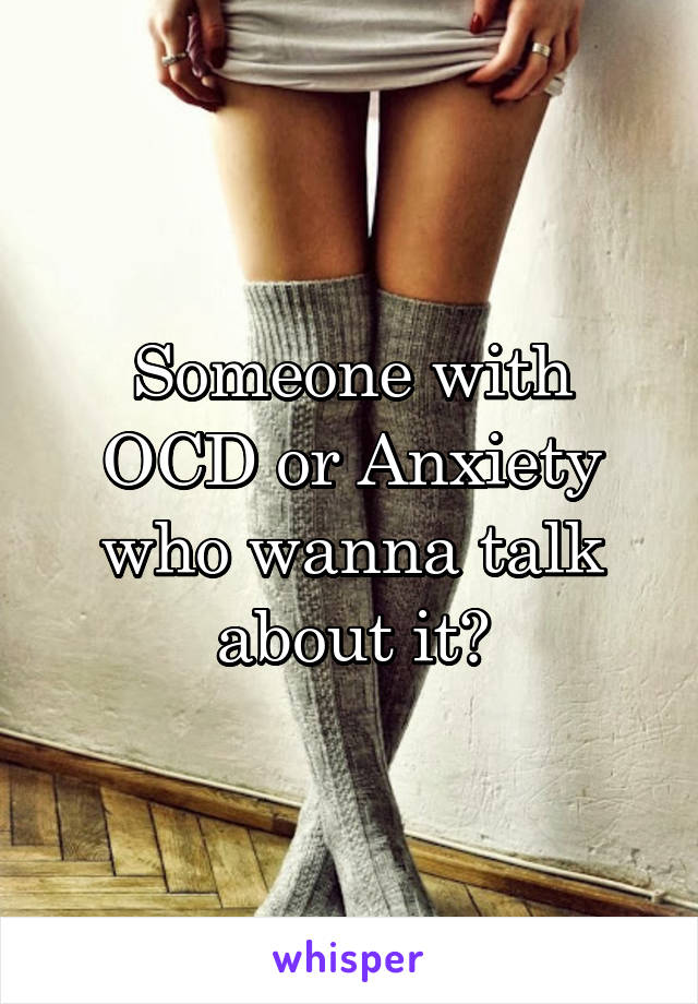 Someone with OCD or Anxiety who wanna talk about it?