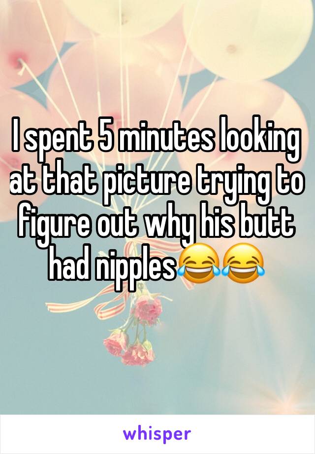 I spent 5 minutes looking at that picture trying to figure out why his butt had nipples😂😂