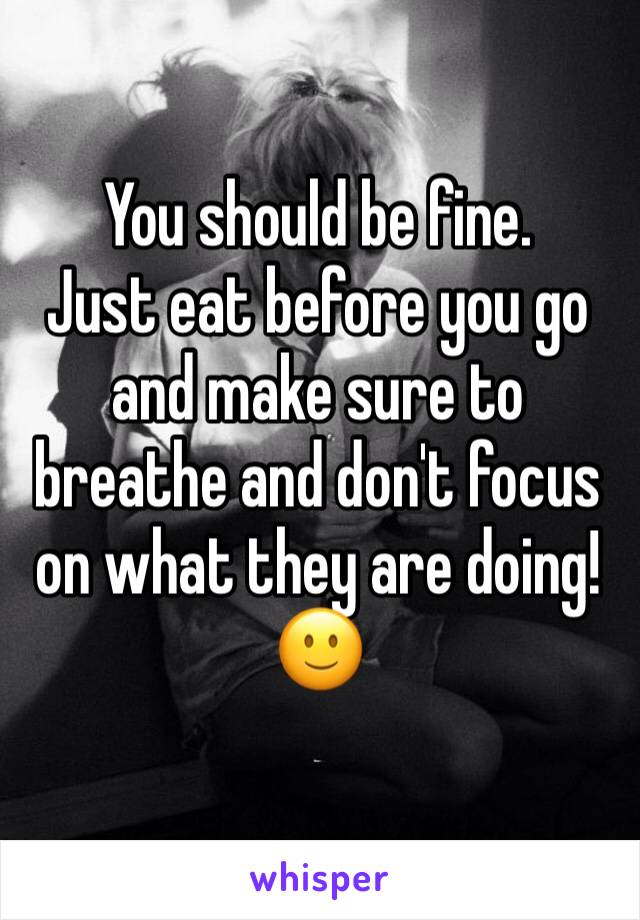 You should be fine.
Just eat before you go and make sure to breathe and don't focus on what they are doing!🙂