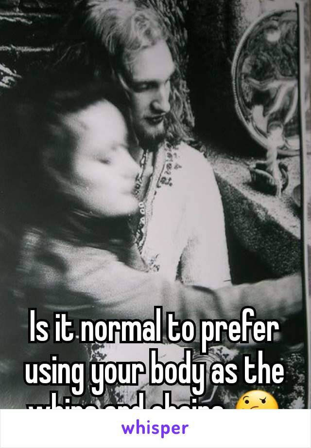 Is it normal to prefer using your body as the whips and chains 🤔