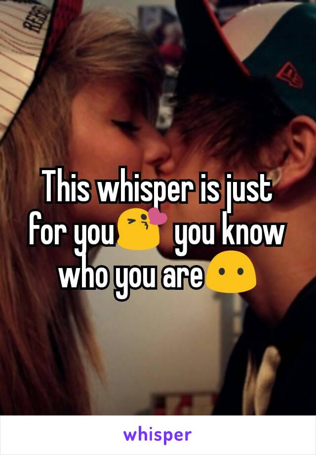 This whisper is just for you😘 you know who you are😶