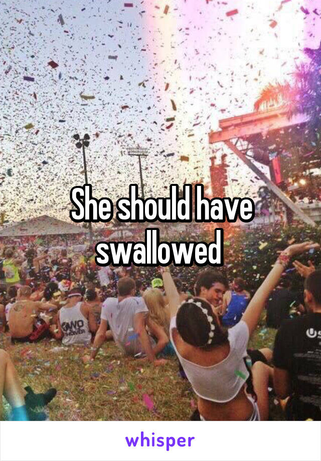 She should have swallowed 