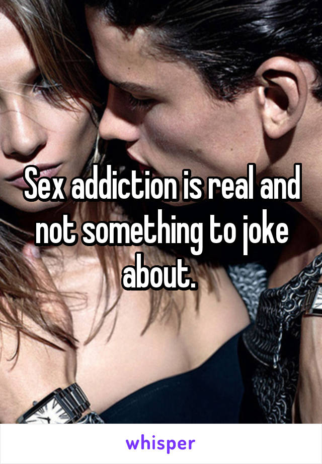 Sex addiction is real and not something to joke about. 