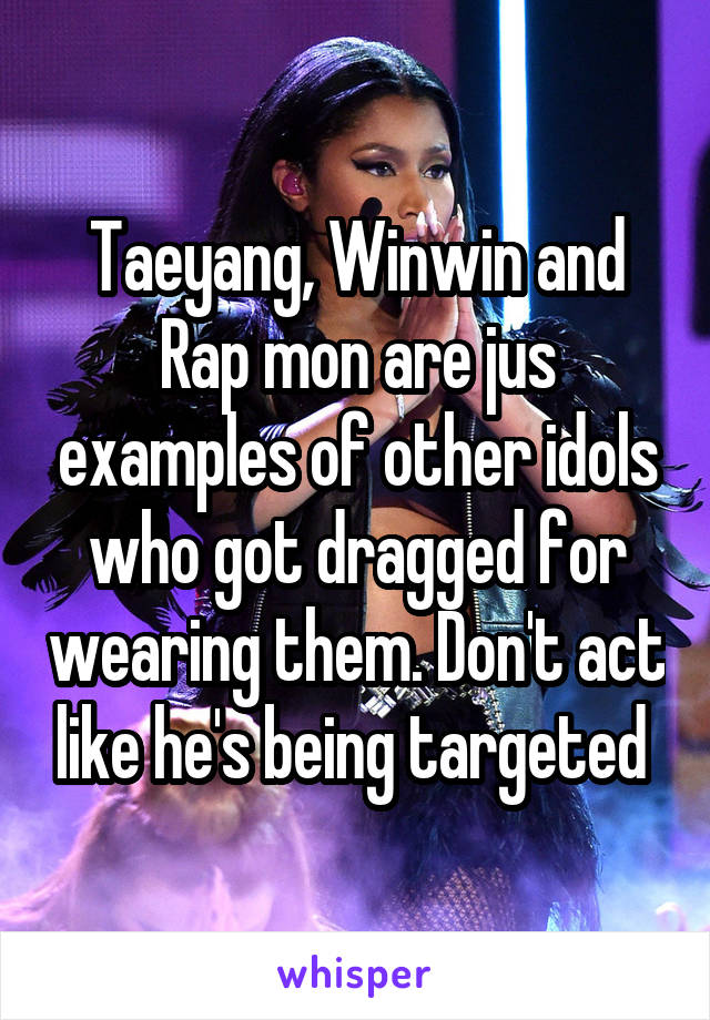 Taeyang, Winwin and Rap mon are jus examples of other idols who got dragged for wearing them. Don't act like he's being targeted 