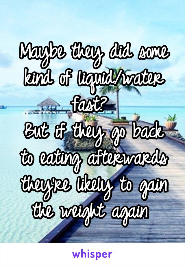 Maybe they did some kind of liquid/water fast? 
But if they go back to eating afterwards they're likely to gain the weight again 