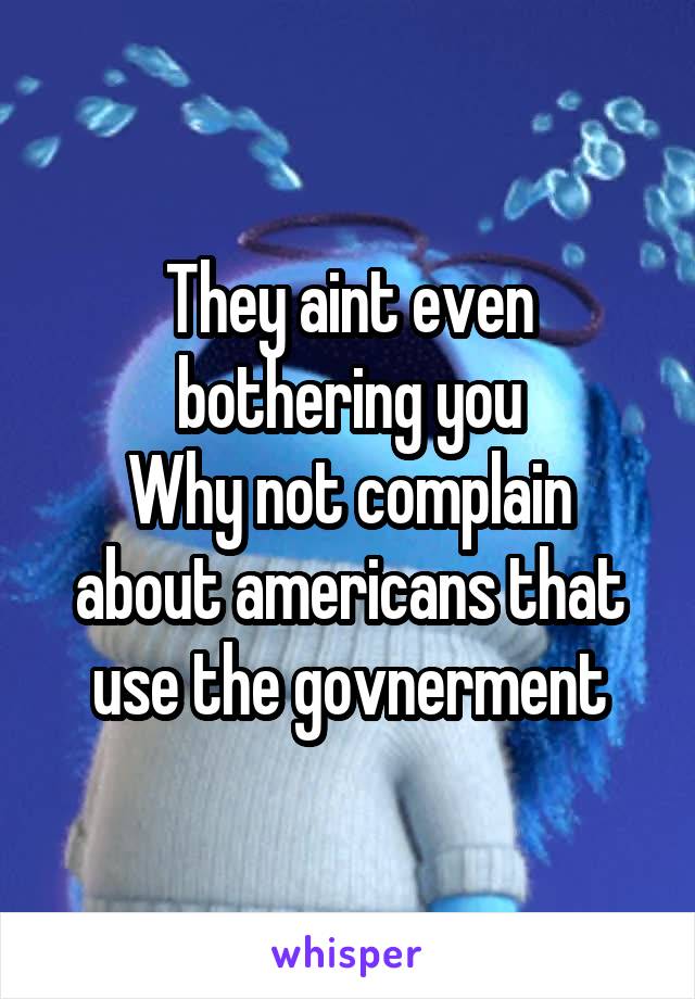 They aint even bothering you
Why not complain about americans that use the govnerment