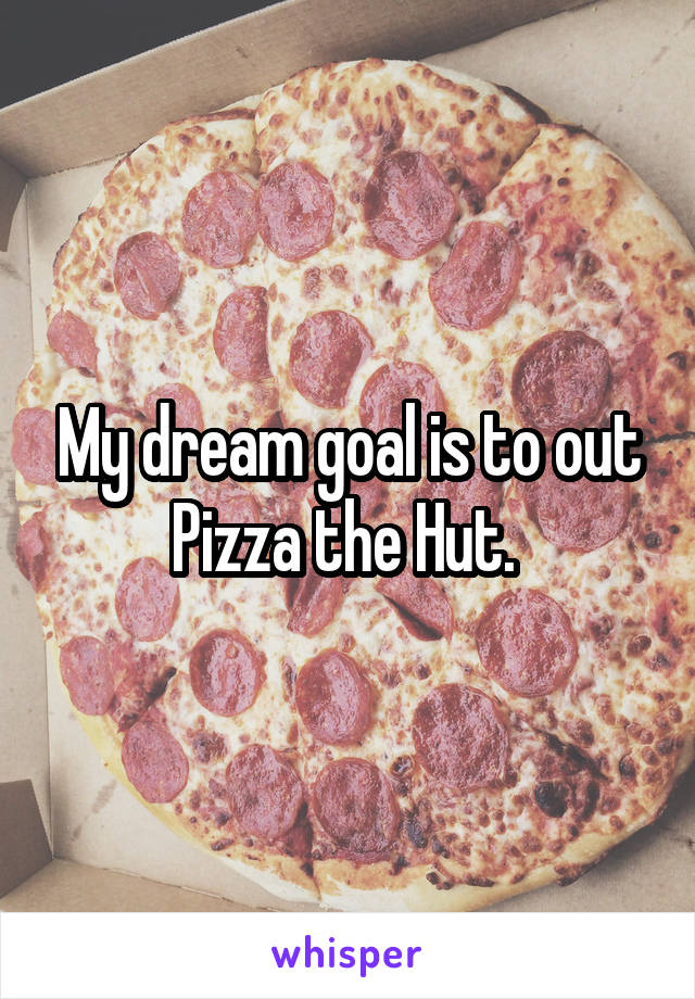 My dream goal is to out Pizza the Hut. 