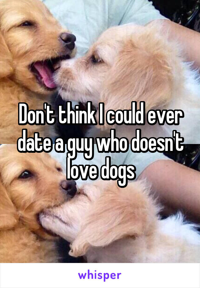 Don't think I could ever date a guy who doesn't love dogs