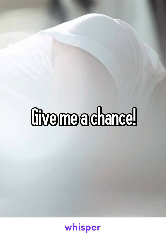 Give me a chance!