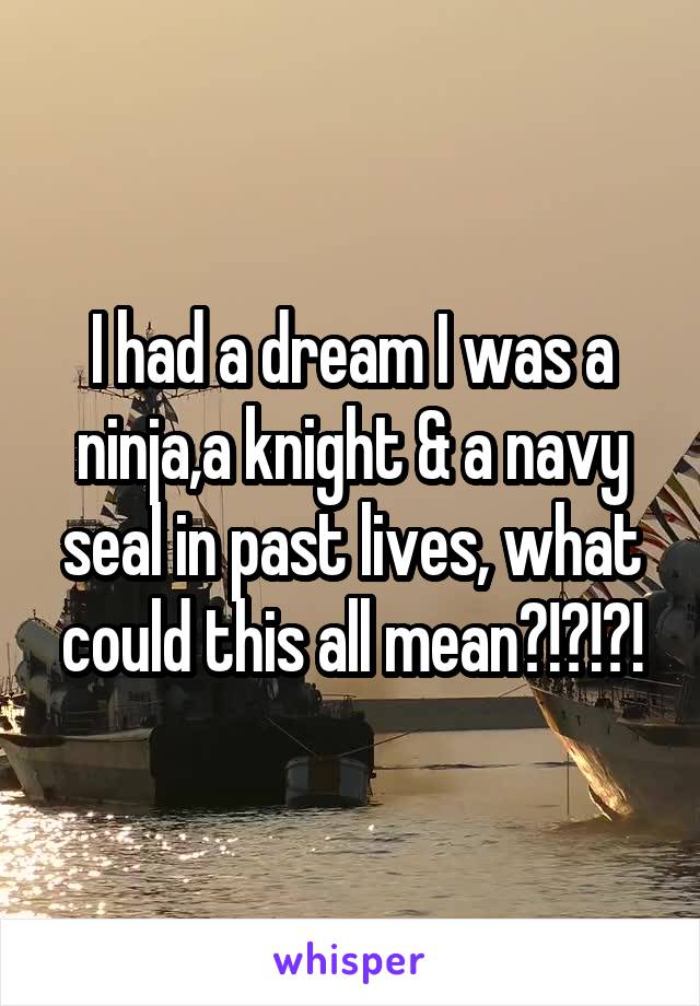 I had a dream I was a ninja,a knight & a navy seal in past lives, what could this all mean?!?!?!