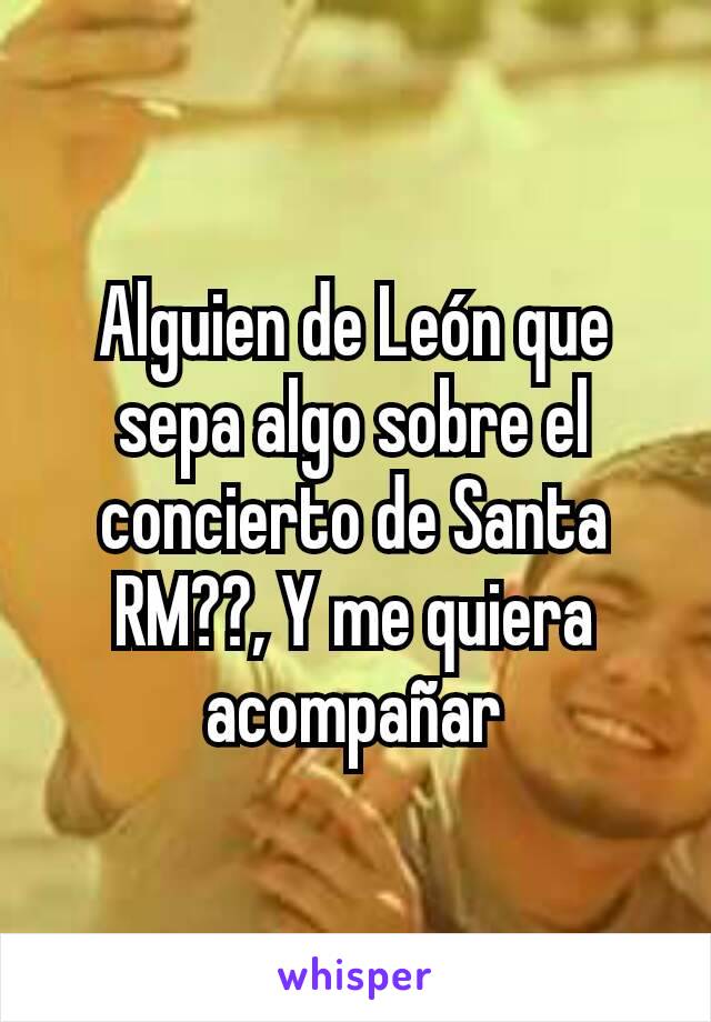 Alguien de León que sepa algo sobre el concierto de Santa RM??, Y me quiera acompañar