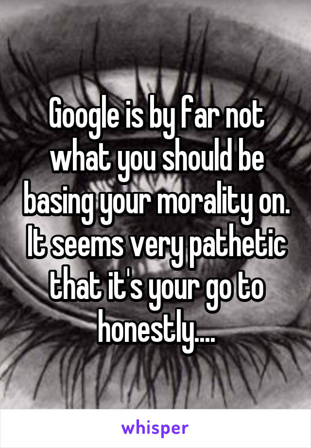 Google is by far not what you should be basing your morality on. It seems very pathetic that it's your go to honestly....