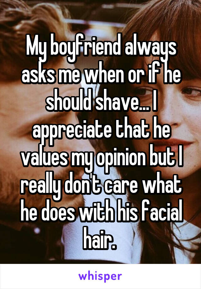 My boyfriend always asks me when or if he should shave... I appreciate that he values my opinion but I really don't care what he does with his facial hair. 