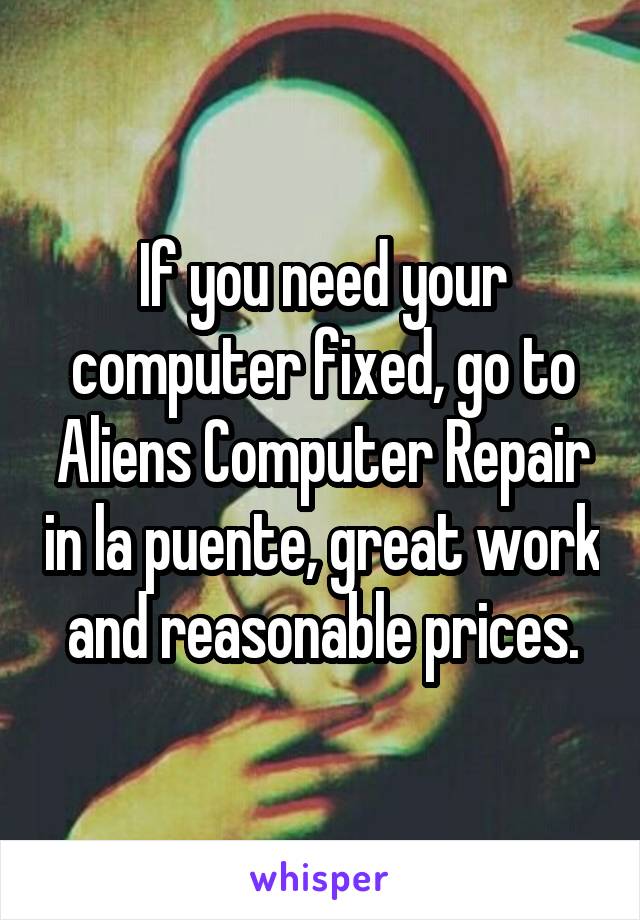 If you need your computer fixed, go to Aliens Computer Repair in la puente, great work and reasonable prices.