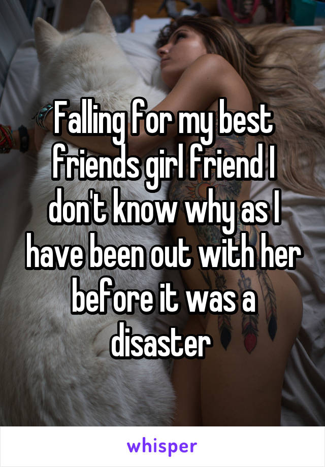 Falling for my best friends girl friend I don't know why as I have been out with her before it was a disaster 