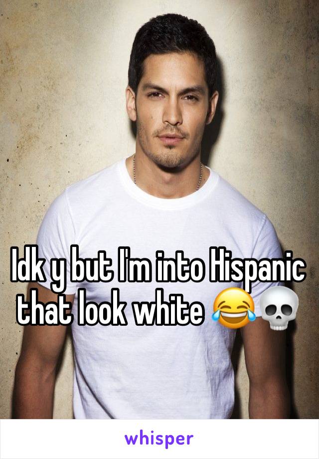 Idk y but I'm into Hispanic that look white 😂💀