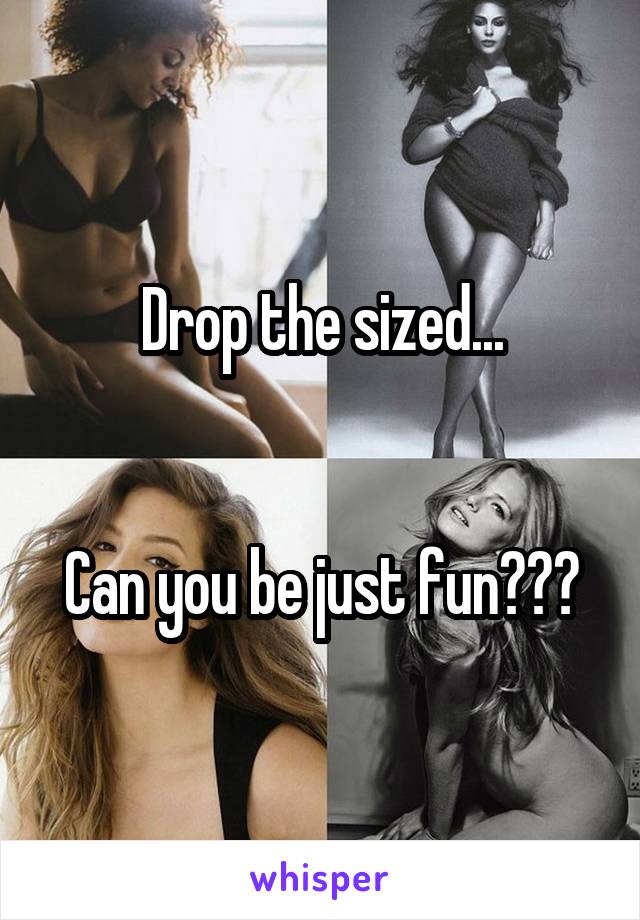 Drop the sized...


Can you be just fun???