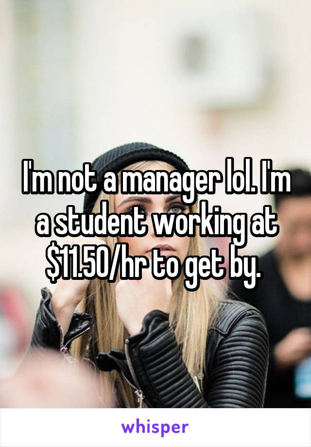 I'm not a manager lol. I'm a student working at $11.50/hr to get by. 